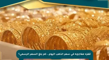 قفزة مفاجئة في سعر الذهب اليوم.. كم بلغ السعر الرسمي؟